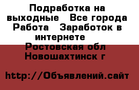 Подработка на выходные - Все города Работа » Заработок в интернете   . Ростовская обл.,Новошахтинск г.